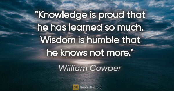 William Cowper quote: "Knowledge is proud that he has learned so much. Wisdom is..."