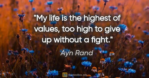 Ayn Rand quote: "My life is the highest of values, too high to give up without..."