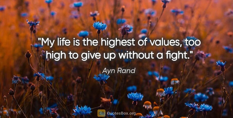 Ayn Rand quote: "My life is the highest of values, too high to give up without..."