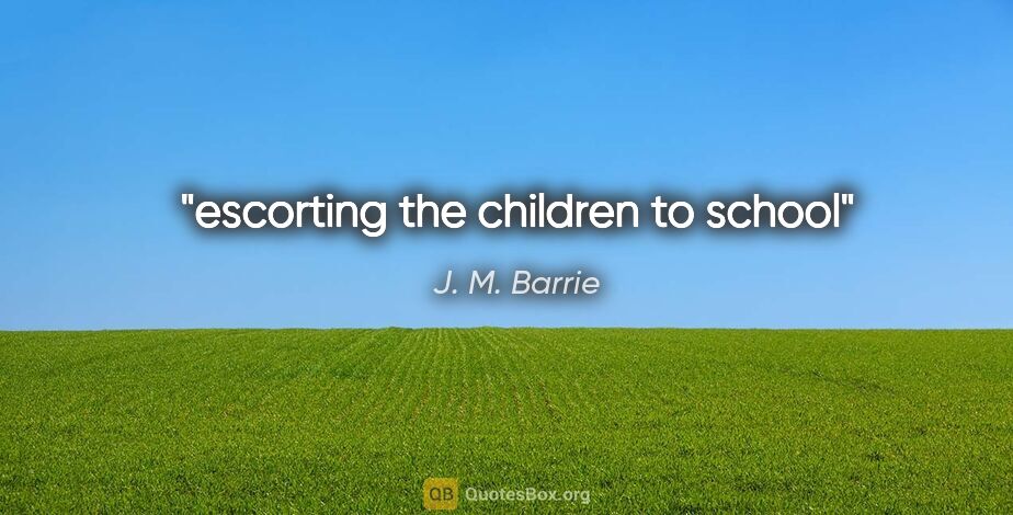 J. M. Barrie quote: "escorting the children to school"
