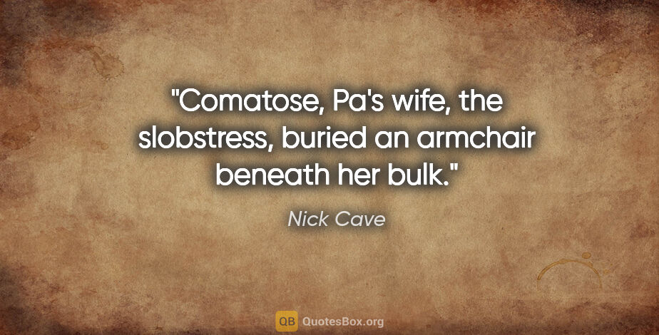 Nick Cave quote: "Comatose, Pa's wife, the slobstress, buried an armchair..."