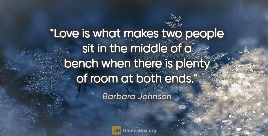 Barbara Johnson quote: "Love is what makes two people sit in the middle of a bench..."