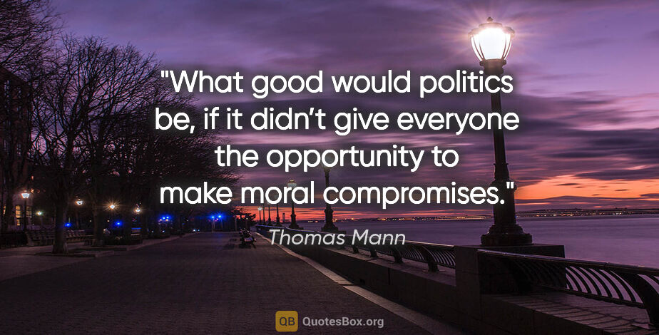 Thomas Mann quote: "What good would politics be, if it didn’t give everyone the..."