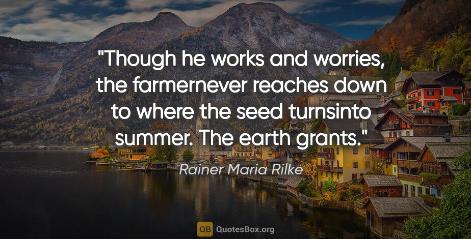 Rainer Maria Rilke quote: "Though he works and worries, the farmernever reaches down to..."