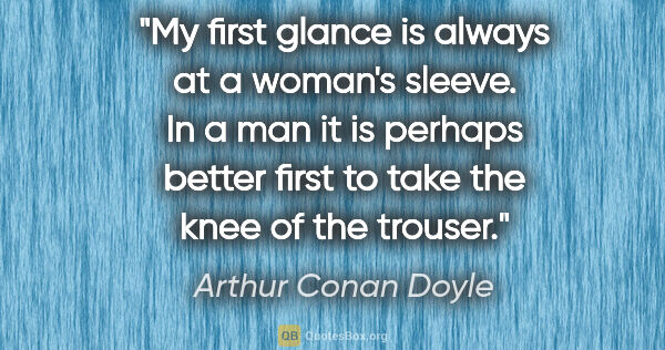 Arthur Conan Doyle quote: "My first glance is always at a woman's sleeve. In a man it is..."