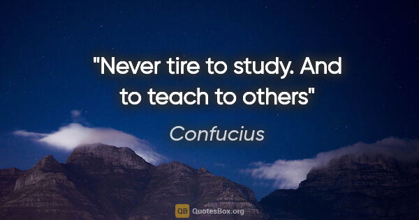 Confucius quote: "Never tire to study. And to teach to others"