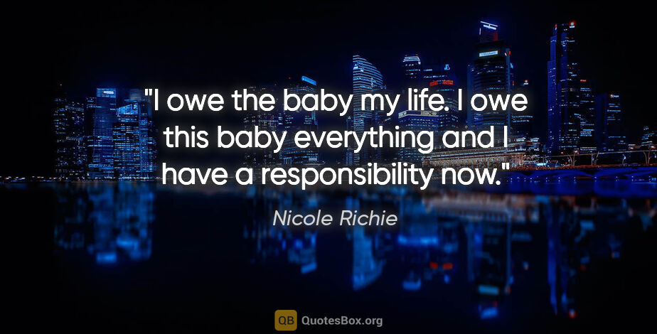 Nicole Richie quote: "I owe the baby my life. I owe this baby everything and I have..."