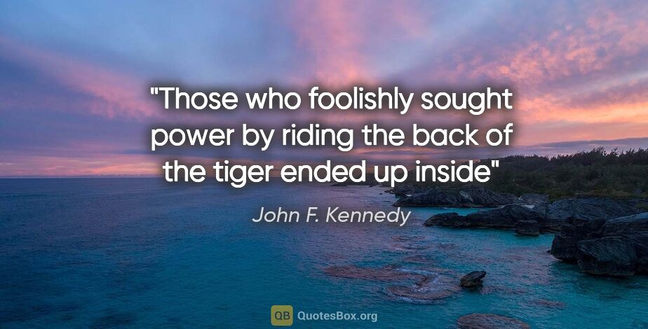 John F. Kennedy quote: "Those who foolishly sought power by riding the back of the..."