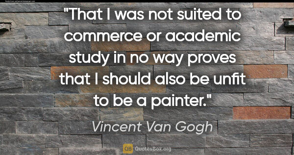 Vincent Van Gogh quote: "That I was not suited to commerce or academic study in no way..."