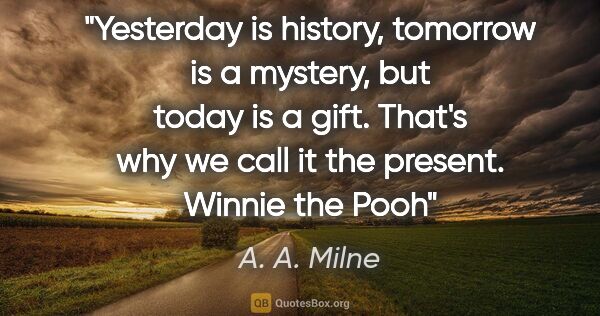 A. A. Milne quote: "Yesterday is history, tomorrow is a mystery, but today is a..."