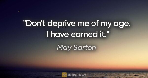 May Sarton quote: "Don't deprive me of my age.  I have earned it."