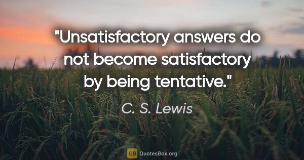 C. S. Lewis quote: "Unsatisfactory answers do not become satisfactory by being..."