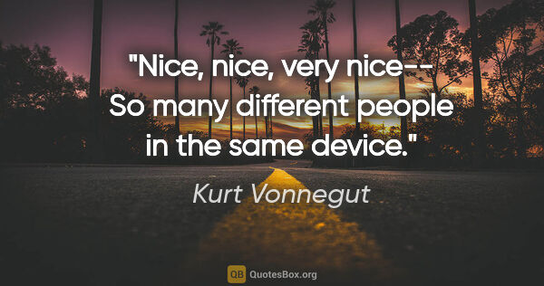 Kurt Vonnegut quote: "Nice, nice, very nice-- So many different people in the same..."