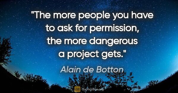 Alain de Botton quote: "The more people you have to ask for permission, the more..."