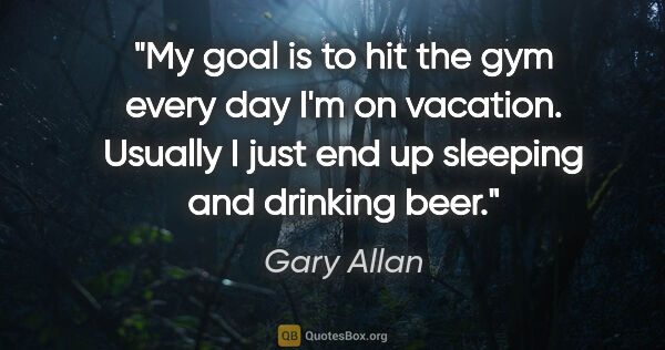 Gary Allan quote: "My goal is to hit the gym every day I'm on vacation. Usually I..."