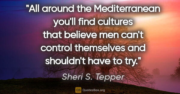 Sheri S. Tepper quote: "All around the Mediterranean you'll find cultures that believe..."