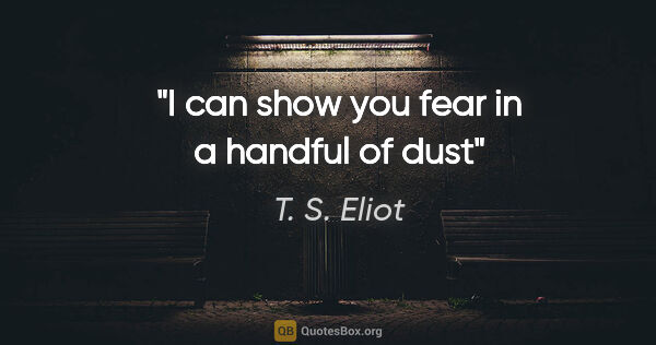 T. S. Eliot quote: "I can show you fear in a handful of dust"