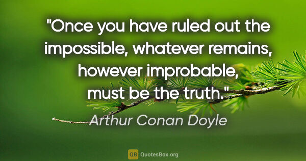 Arthur Conan Doyle quote: "Once you have ruled out the impossible, whatever remains,..."