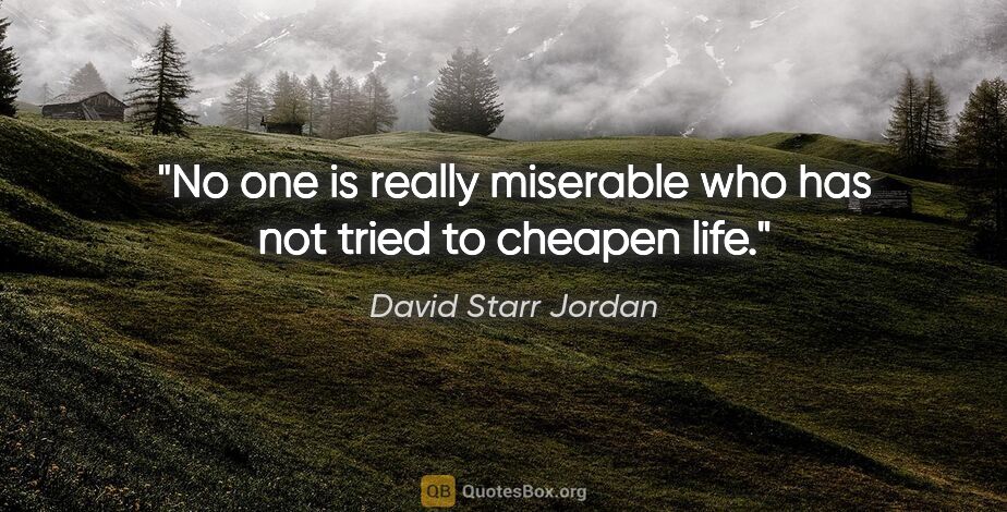 David Starr Jordan quote: "No one is really miserable who has not tried to cheapen life."