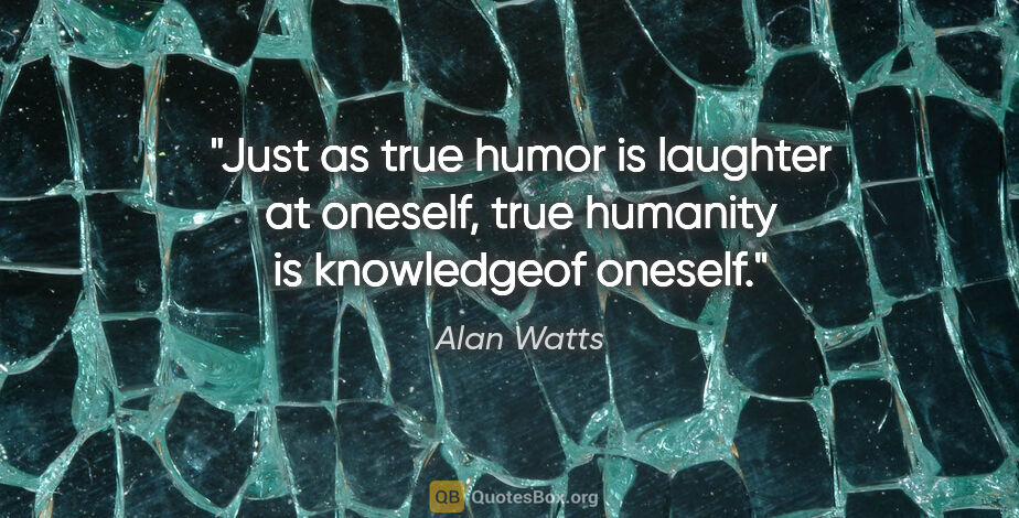 Alan Watts quote: "Just as true humor is laughter at oneself, true humanity is..."