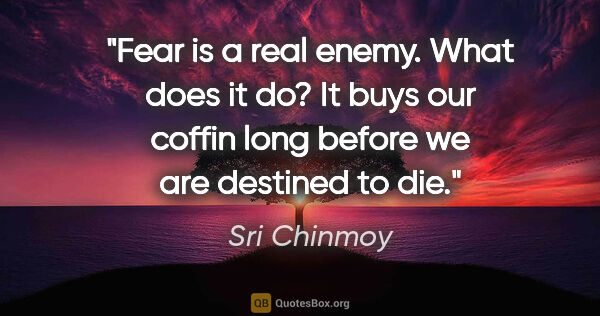 Sri Chinmoy quote: "Fear is a real enemy. What does it do?
It buys our coffin long..."