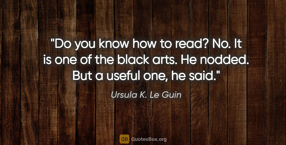 Ursula K. Le Guin quote: "Do you know how to read?" "No. It is one of the black arts."..."