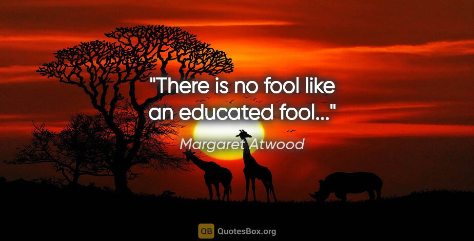 Margaret Atwood quote: "There is no fool like an educated fool..."