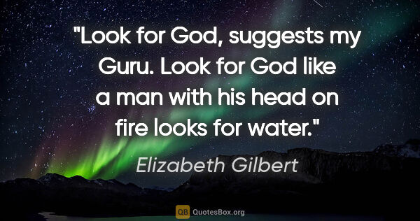 Elizabeth Gilbert quote: "Look for God, suggests my Guru. Look for God like a man with..."