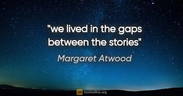 Margaret Atwood quote: "we lived in the gaps between the stories"