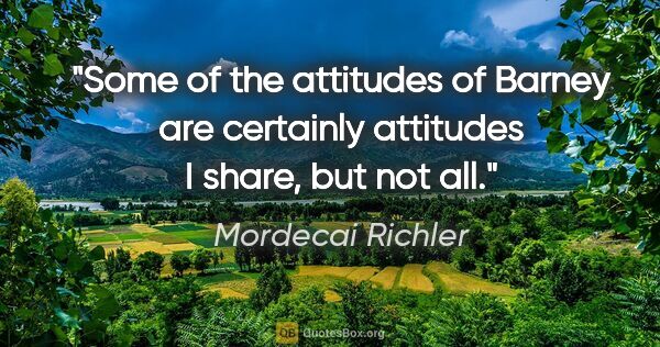 Mordecai Richler quote: "Some of the attitudes of Barney are certainly attitudes I..."