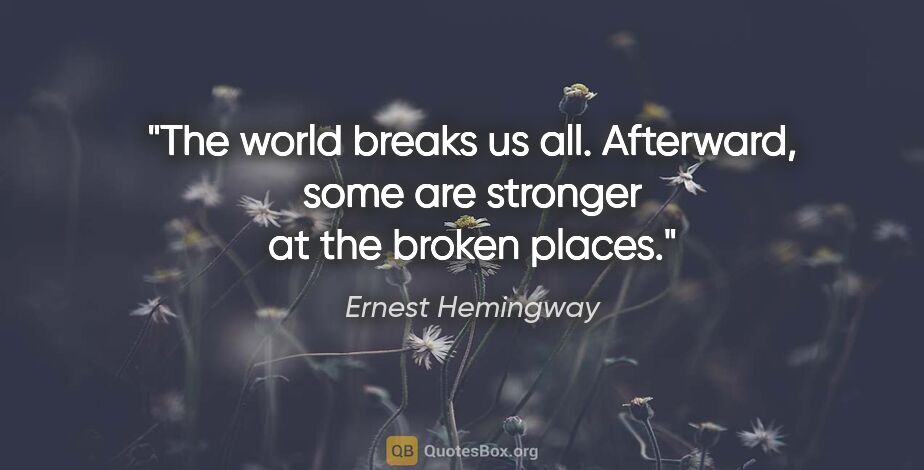 Ernest Hemingway quote: "The world breaks us all. Afterward, some are stronger at the..."