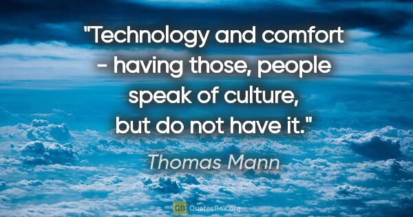 Thomas Mann quote: "Technology and comfort - having those, people speak of..."
