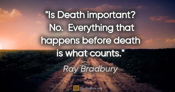Ray Bradbury quote: "Is Death important?  No.  Everything that happens before death..."