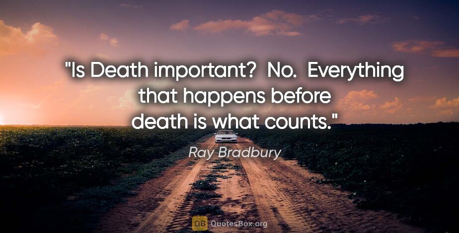 Ray Bradbury quote: "Is Death important?  No.  Everything that happens before death..."