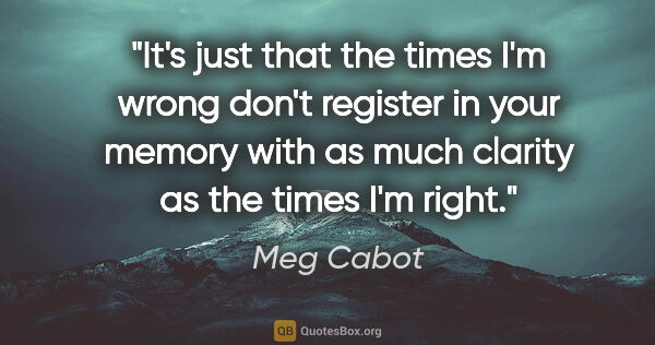 Meg Cabot quote: "It's just that the times I'm wrong don't register in your..."
