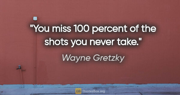 Wayne Gretzky quote: "You miss 100 percent of the shots you never take."