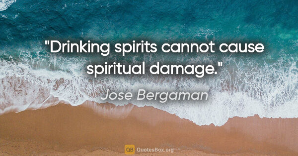 Jose Bergaman quote: "Drinking spirits cannot cause spiritual damage."
