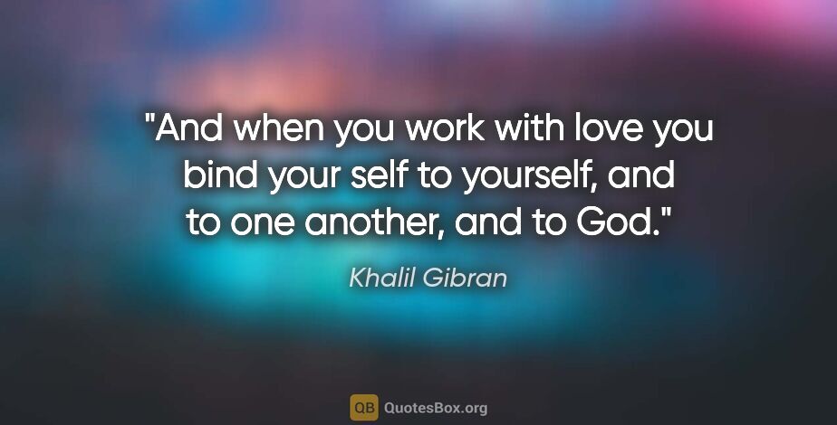 Khalil Gibran quote: "And when you work with love you bind your self to yourself,..."
