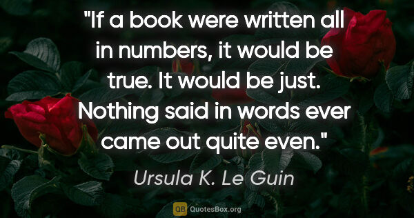 Ursula K. Le Guin quote: "If a book were written all in numbers, it would be true. It..."