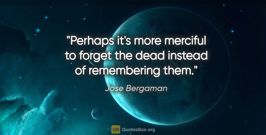Jose Bergaman quote: "Perhaps it's more merciful to forget the dead instead of..."