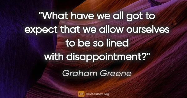 Graham Greene quote: "What have we all got to expect that we allow ourselves to be..."