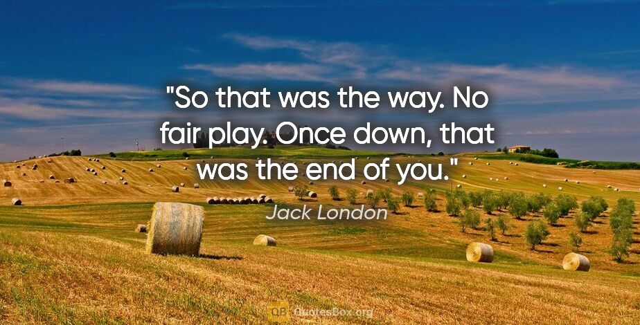 Jack London quote: "So that was the way. No fair play. Once down, that was the end..."
