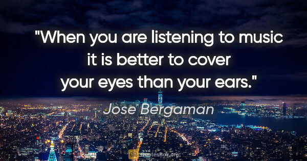 Jose Bergaman quote: "When you are listening to music it is better to cover your..."