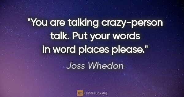 Joss Whedon quote: "You are talking crazy-person talk. Put your words in word..."
