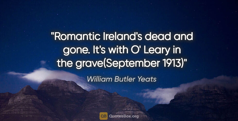 William Butler Yeats quote: "Romantic Ireland's dead and gone. It's with O' Leary in the..."