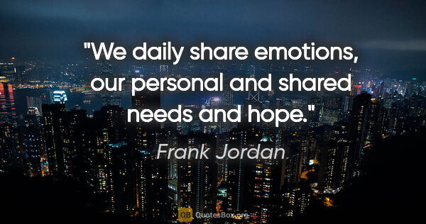 Frank Jordan quote: "We daily share emotions, our personal and shared needs and hope."