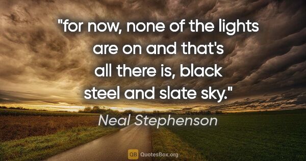 Neal Stephenson quote: "for now, none of the lights are on and that's all there is,..."