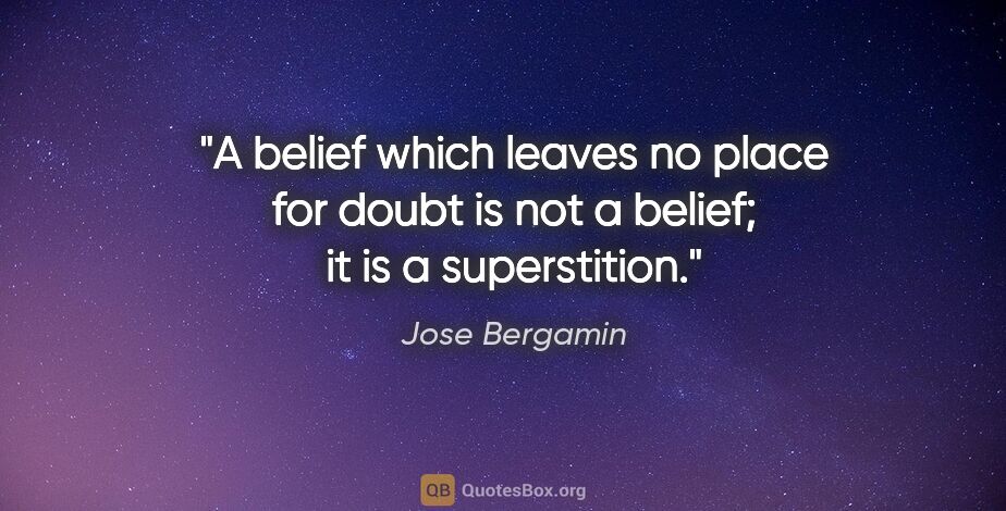 Jose Bergamin quote: "A belief which leaves no place for doubt is not a belief; it..."