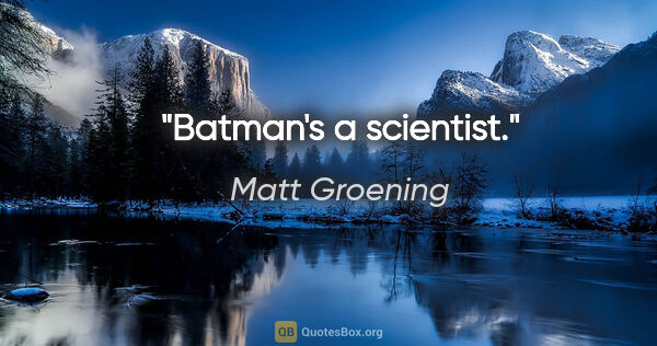 Matt Groening quote: "Batman's a scientist."