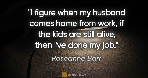 Roseanne Barr quote: "I figure when my husband comes home from work, if the kids are..."